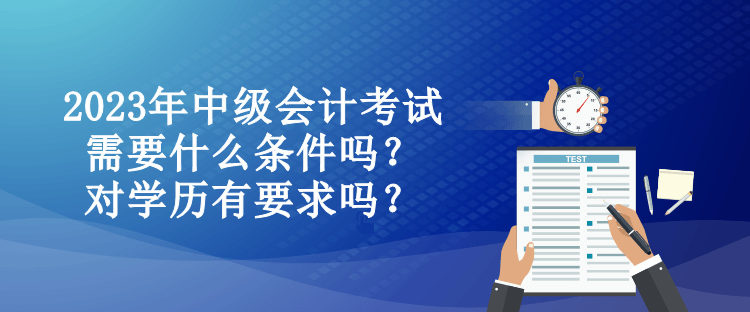 2023年中级会计考试需要什么条件吗？对学历有要求吗？