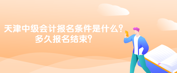 天津中级会计考试的报名条件是什么？多久报名结束？