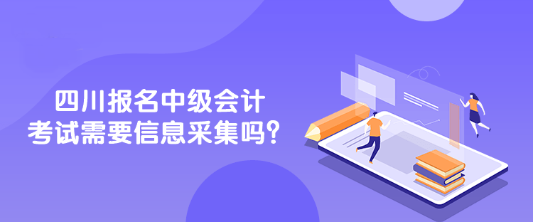 四川报名中级会计考试需要信息采集吗？