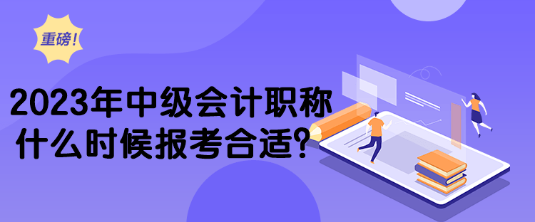 2023年中级会计职称什么时候报考合适？