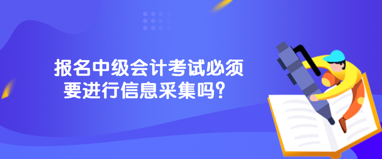 报名中级会计考试必须要进行信息采集吗？