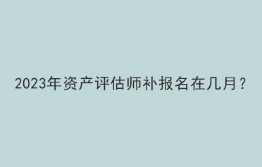 2023年资产评估师补报名在几月？