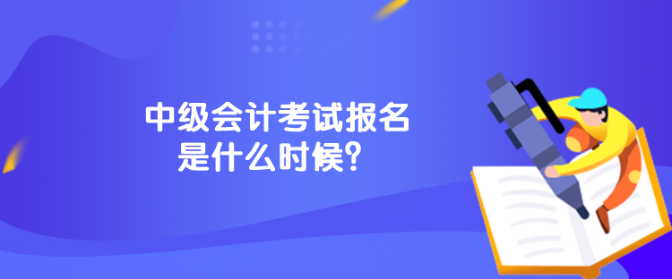 中级会计考试报名是什么时候？