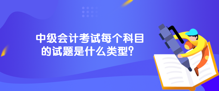 中级会计考试每个科目的试题是什么类型？