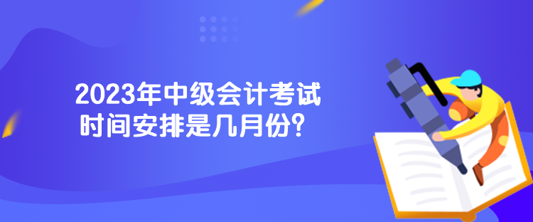 2023年中级会计考试时间安排是几月份？