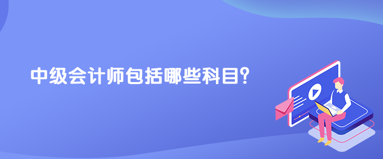 中级会计师包括哪些科目？