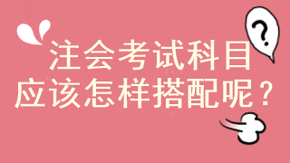 注会马上报名 考试科目应该怎样搭配啊？