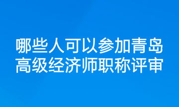 哪些人可以参加青岛高级经济师职称评审？