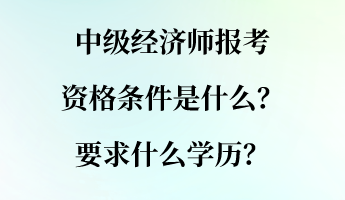 中级经济师报考资格条件是什么？要求什么学历？