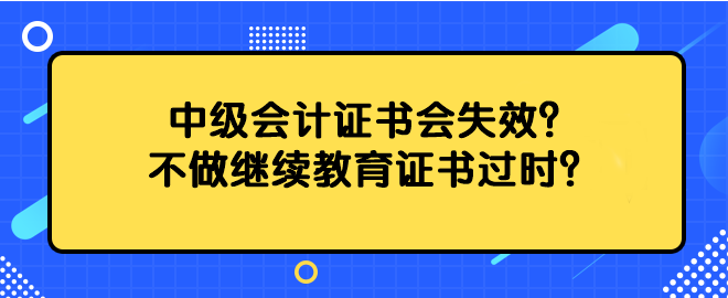 中级会计证书会失效？不做继续教育证书过时？