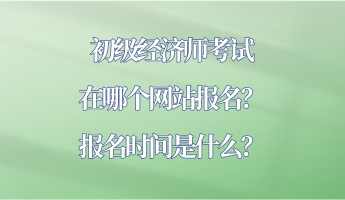 初级经济师考试在哪个网站报名？报名时间是什么？