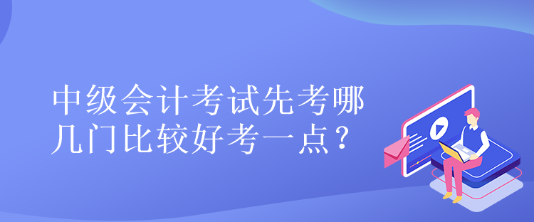 中级会计考试先考哪几门比较好考一点？