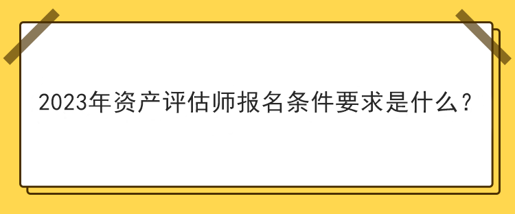 2023年资产评估师报名条件要求是什么？