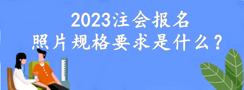 2023注会报名照片规格要求是什么？