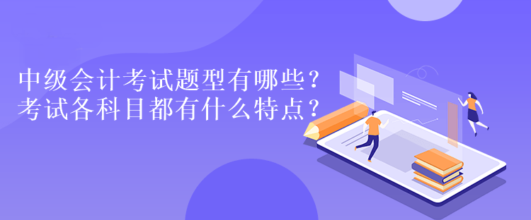 中级会计考试题型有哪些？考试各科目都有什么特点？