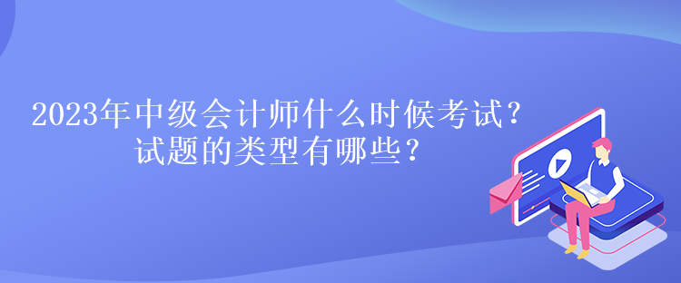 2023年中级会计师什么时候考试？试题的类型有哪些？