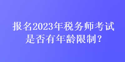 报名2023年税务师考试是否有年龄限制？