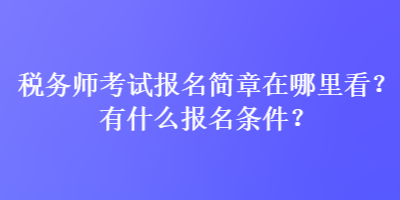 税务师考试报名简章在哪里看？有什么报名条件？