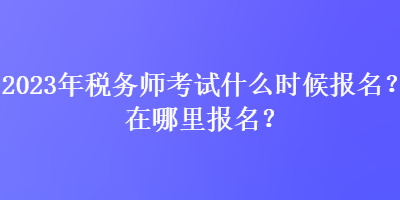 2023年税务师考试什么时候报名？在哪里报名？