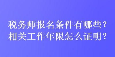 税务师报名条件有哪些？相关工作年限怎么证明？