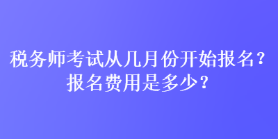 税务师考试从几月份开始报名？报名费用是多少？