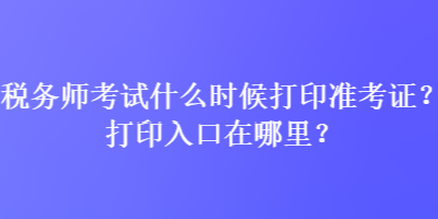 税务师考试什么时候打印准考证？打印入口在哪里？