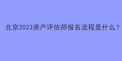 北京2023资产评估师报名流程是什么？