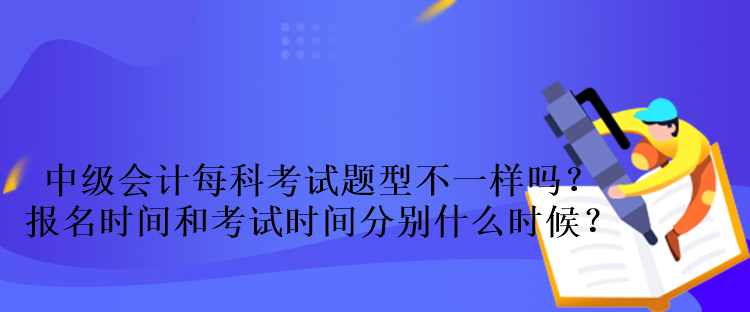 中级会计每科考试题型不一样吗？报名时间和考试时间分别什么时候？