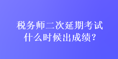 税务师二次延期考试什么时候出成绩？