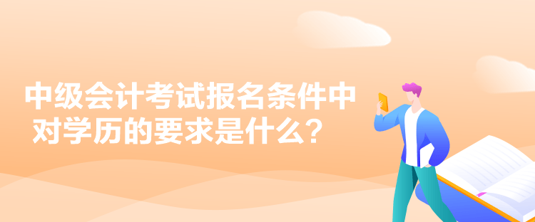 中级会计考试报名条件中对学历的要求是什么？