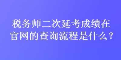 税务师二次延考成绩在官网的查询流程是什么？