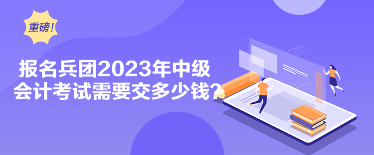 报名兵团2023年中级会计考试需要交多少钱？