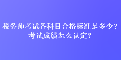 税务师考试各科目合格标准是多少？考试成绩怎么认定？