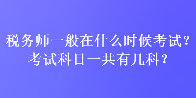 税务师一般在什么时候考试？考试科目一共有几科？