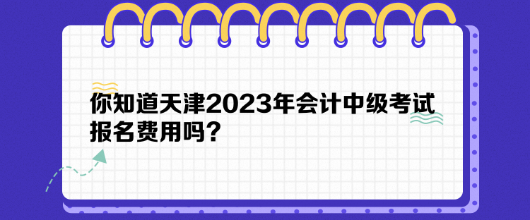 你知道天津2023年会计中级考试报名费用吗？