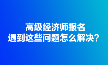 高级经济师报名遇到这些问题怎么解决？