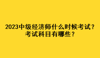 2023年中级经济师什么时候考试？考试科目有哪些？