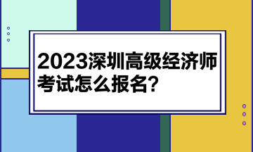 2023深圳高级经济师考试怎么报名？