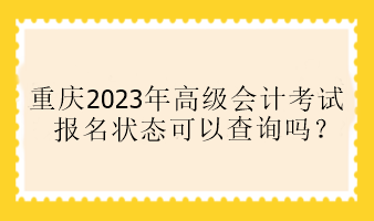 重庆2023年高级会计考试报名状态可以查询吗？