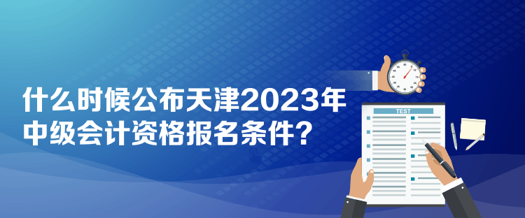 什么时候公布天津2023年中级会计资格报名条件？