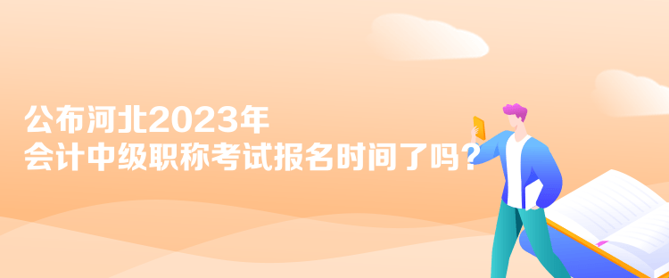 公布河北2023年会计中级职称考试报名时间了吗？