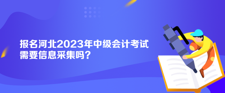 报名河北2023年中级会计考试需要信息采集吗？