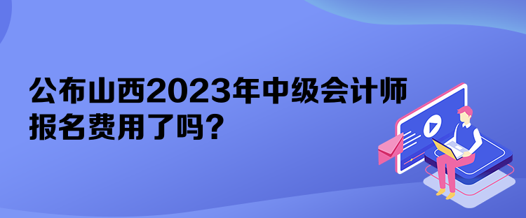 公布山西2023年中级会计师报名费用了吗？