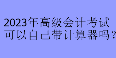 2023年高级会计考试可以自己带计算器吗？