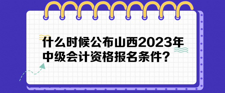 什么时候公布山西2023年中级会计资格报名条件？