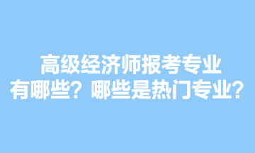 高级经济师报考专业有哪些？哪些是热门专业？