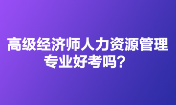 高级经济师人力资源管理专业好考吗？适合哪些人报？