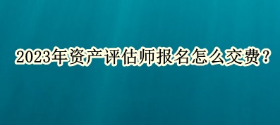 2023年资产评估师报名怎么交费？