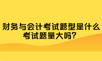 财务与会计考试题型是什么？考试题量大吗？