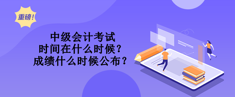 中级会计考试时间在什么时候？成绩什么时候公布？